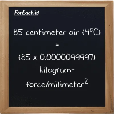 Cara konversi centimeter air (4<sup>o</sup>C) ke kilogram-force/milimeter<sup>2</sup> (cmH2O ke kgf/mm<sup>2</sup>): 85 centimeter air (4<sup>o</sup>C) (cmH2O) setara dengan 85 dikalikan dengan 0.0000099997 kilogram-force/milimeter<sup>2</sup> (kgf/mm<sup>2</sup>)